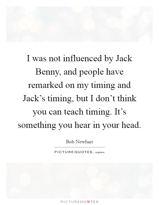 I was not influenced by Jack Benny, and people have remarked on my timing and Jack's timing, but I don't think you can teach timing. It's something you hear in your head Picture Quote #1