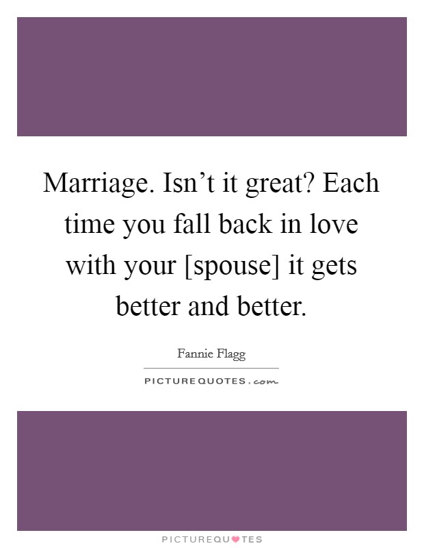 Marriage. Isn't it great? Each time you fall back in love with your [spouse] it gets better and better Picture Quote #1