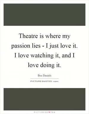 Theatre is where my passion lies - I just love it. I love watching it, and I love doing it Picture Quote #1