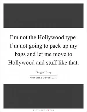I’m not the Hollywood type. I’m not going to pack up my bags and let me move to Hollywood and stuff like that Picture Quote #1