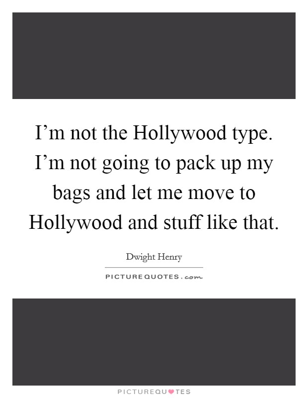 I'm not the Hollywood type. I'm not going to pack up my bags and let me move to Hollywood and stuff like that Picture Quote #1