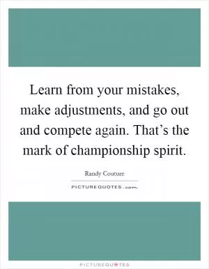 Learn from your mistakes, make adjustments, and go out and compete again. That’s the mark of championship spirit Picture Quote #1