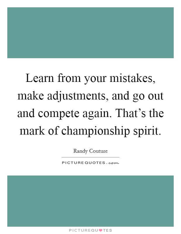 Learn from your mistakes, make adjustments, and go out and compete again. That's the mark of championship spirit Picture Quote #1