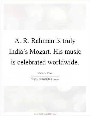 A. R. Rahman is truly India’s Mozart. His music is celebrated worldwide Picture Quote #1