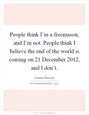 People think I’m a freemason, and I’m not. People think I believe the end of the world is coming on 21 December 2012, and I don’t Picture Quote #1