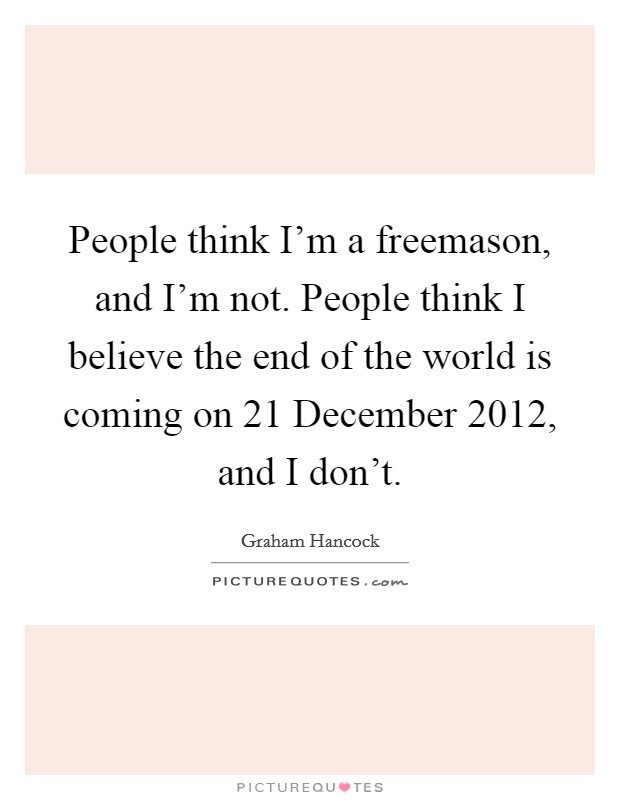 People think I'm a freemason, and I'm not. People think I believe the end of the world is coming on 21 December 2012, and I don't Picture Quote #1
