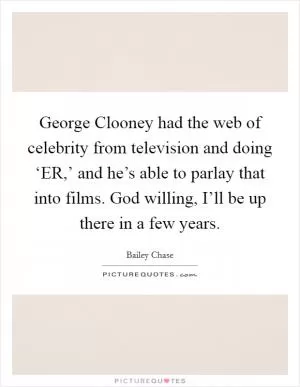 George Clooney had the web of celebrity from television and doing ‘ER,’ and he’s able to parlay that into films. God willing, I’ll be up there in a few years Picture Quote #1