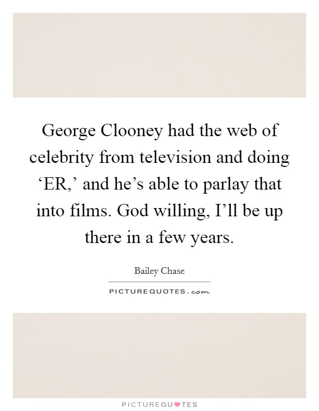 George Clooney had the web of celebrity from television and doing ‘ER,' and he's able to parlay that into films. God willing, I'll be up there in a few years Picture Quote #1