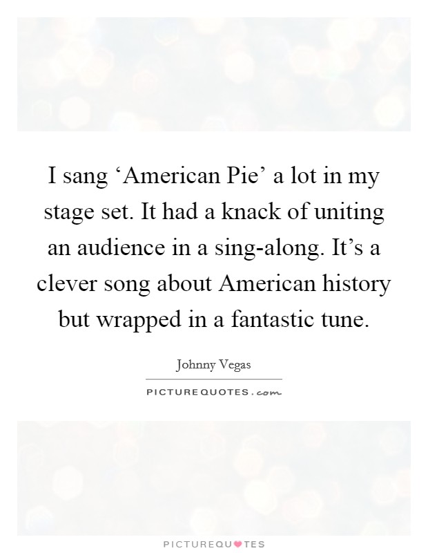 I sang ‘American Pie' a lot in my stage set. It had a knack of uniting an audience in a sing-along. It's a clever song about American history but wrapped in a fantastic tune Picture Quote #1