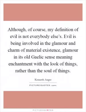 Although, of course, my definition of evil is not everybody else’s. Evil is being involved in the glamour and charm of material existence, glamour in its old Gaelic sense meaning enchantment with the look of things, rather than the soul of things Picture Quote #1