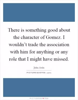 There is something good about the character of Gomez. I wouldn’t trade the association with him for anything or any role that I might have missed Picture Quote #1