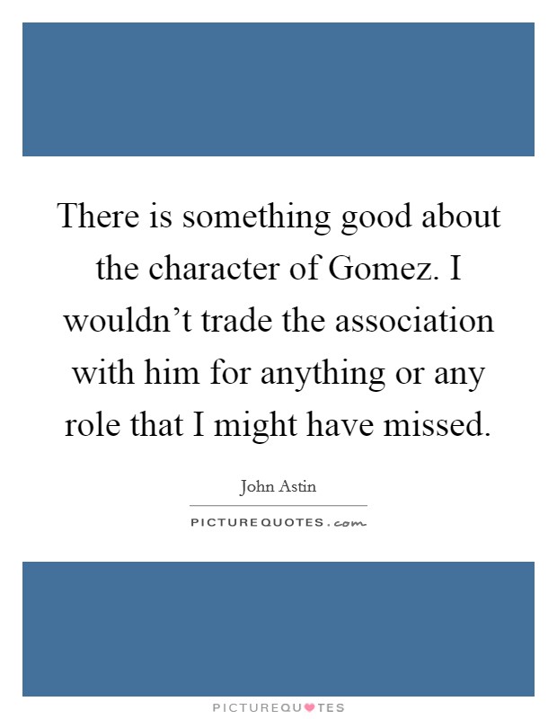 There is something good about the character of Gomez. I wouldn't trade the association with him for anything or any role that I might have missed Picture Quote #1