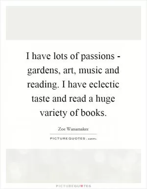 I have lots of passions - gardens, art, music and reading. I have eclectic taste and read a huge variety of books Picture Quote #1
