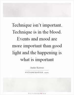 Technique isn’t important. Technique is in the blood. Events and mood are more important than good light and the happening is what is important Picture Quote #1