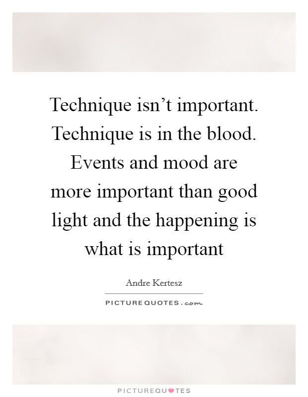 Technique isn't important. Technique is in the blood. Events and mood are more important than good light and the happening is what is important Picture Quote #1
