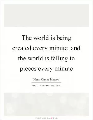 The world is being created every minute, and the world is falling to pieces every minute Picture Quote #1