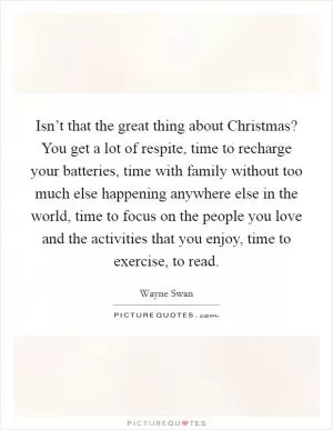 Isn’t that the great thing about Christmas? You get a lot of respite, time to recharge your batteries, time with family without too much else happening anywhere else in the world, time to focus on the people you love and the activities that you enjoy, time to exercise, to read Picture Quote #1