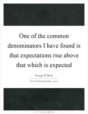 One of the common denominators I have found is that expectations rise above that which is expected Picture Quote #1