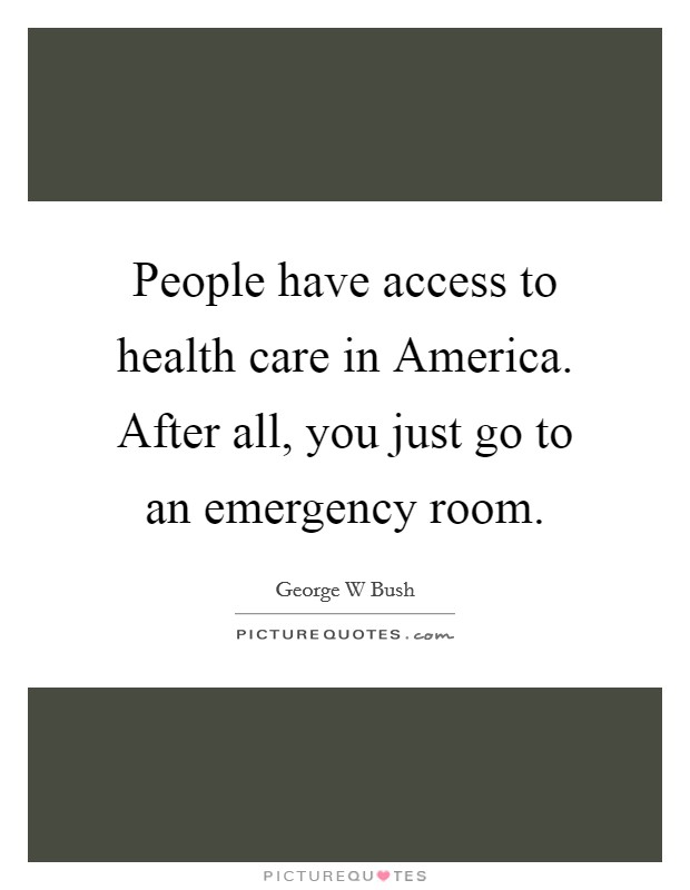 People have access to health care in America. After all, you just go to an emergency room Picture Quote #1