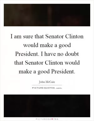 I am sure that Senator Clinton would make a good President. I have no doubt that Senator Clinton would make a good President Picture Quote #1
