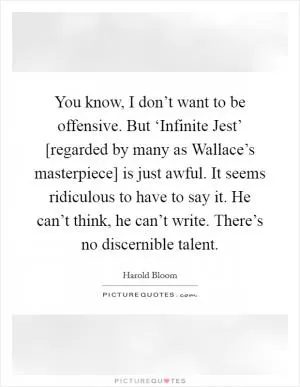 You know, I don’t want to be offensive. But ‘Infinite Jest’ [regarded by many as Wallace’s masterpiece] is just awful. It seems ridiculous to have to say it. He can’t think, he can’t write. There’s no discernible talent Picture Quote #1