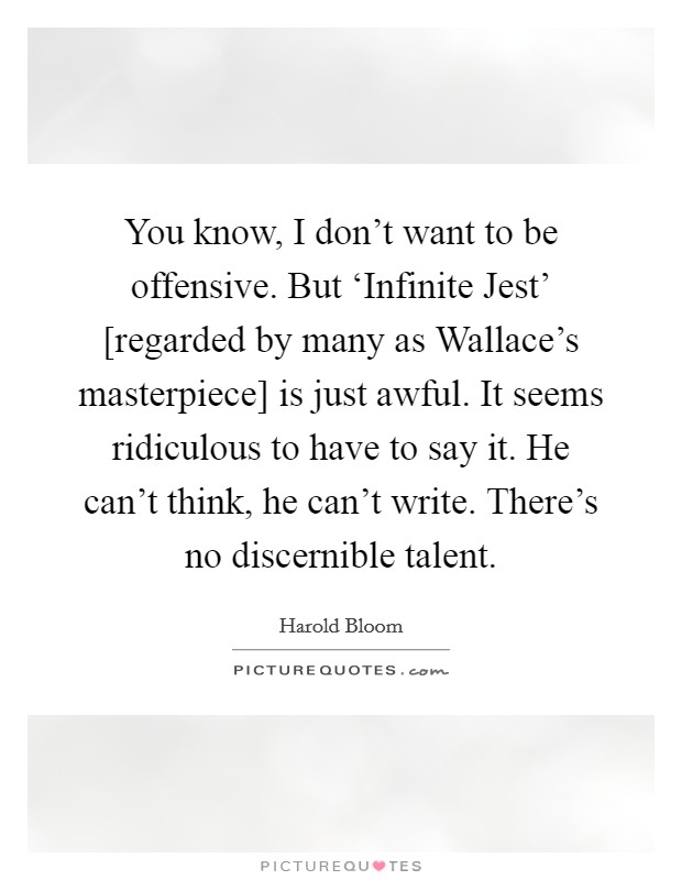 You know, I don't want to be offensive. But ‘Infinite Jest' [regarded by many as Wallace's masterpiece] is just awful. It seems ridiculous to have to say it. He can't think, he can't write. There's no discernible talent Picture Quote #1