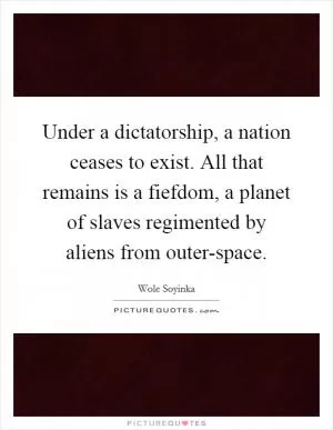 Under a dictatorship, a nation ceases to exist. All that remains is a fiefdom, a planet of slaves regimented by aliens from outer-space Picture Quote #1