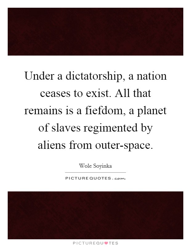 Under a dictatorship, a nation ceases to exist. All that remains is a fiefdom, a planet of slaves regimented by aliens from outer-space Picture Quote #1