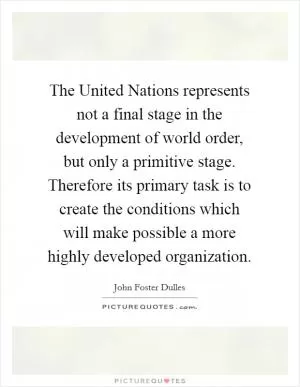 The United Nations represents not a final stage in the development of world order, but only a primitive stage. Therefore its primary task is to create the conditions which will make possible a more highly developed organization Picture Quote #1