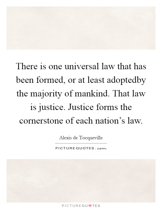 There is one universal law that has been formed, or at least adoptedby the majority of mankind. That law is justice. Justice forms the cornerstone of each nation's law Picture Quote #1