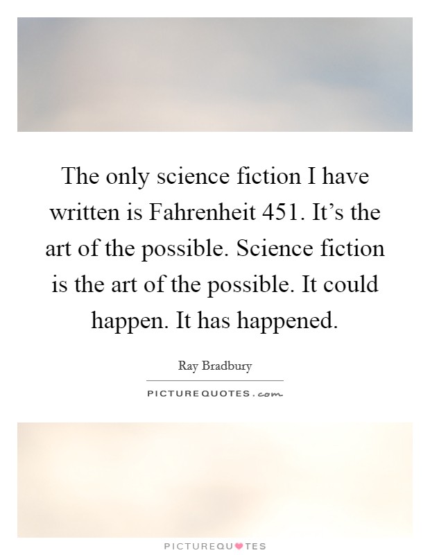 The only science fiction I have written is Fahrenheit 451. It's the art of the possible. Science fiction is the art of the possible. It could happen. It has happened Picture Quote #1
