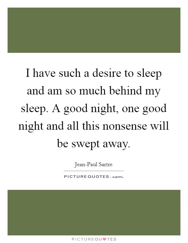 I have such a desire to sleep and am so much behind my sleep. A good night, one good night and all this nonsense will be swept away Picture Quote #1