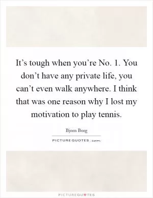 It’s tough when you’re No. 1. You don’t have any private life, you can’t even walk anywhere. I think that was one reason why I lost my motivation to play tennis Picture Quote #1