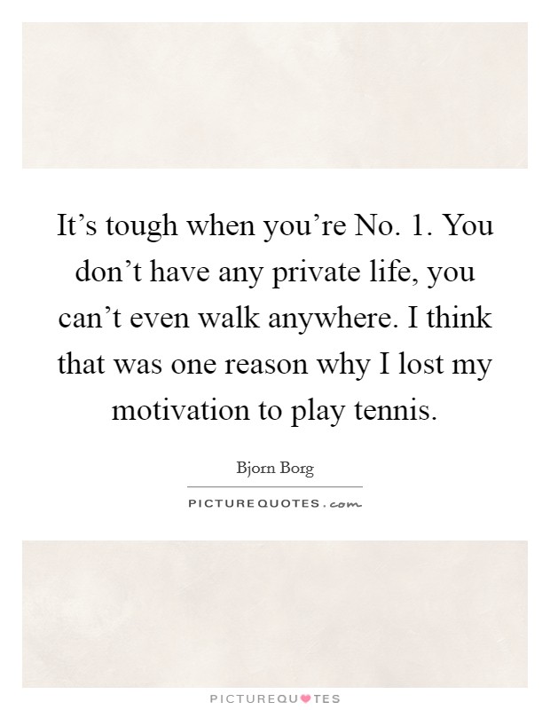 It's tough when you're No. 1. You don't have any private life, you can't even walk anywhere. I think that was one reason why I lost my motivation to play tennis Picture Quote #1