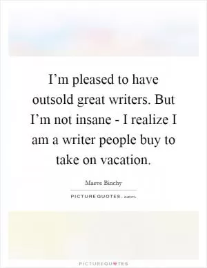 I’m pleased to have outsold great writers. But I’m not insane - I realize I am a writer people buy to take on vacation Picture Quote #1