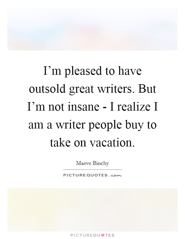 I'm pleased to have outsold great writers. But I'm not insane - I realize I am a writer people buy to take on vacation Picture Quote #1