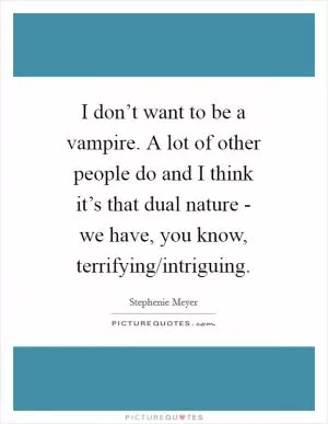 I don’t want to be a vampire. A lot of other people do and I think it’s that dual nature - we have, you know, terrifying/intriguing Picture Quote #1