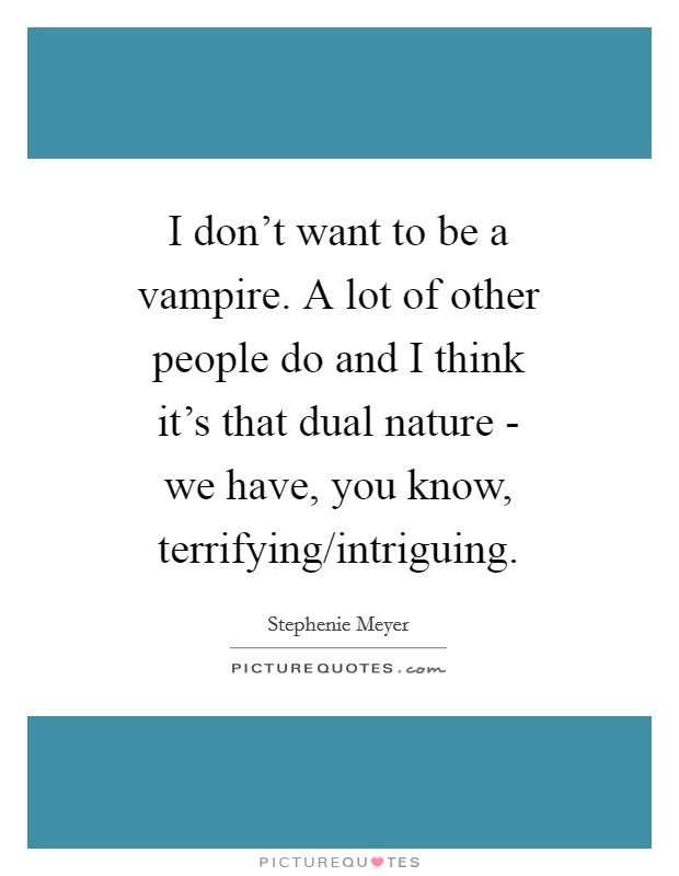 I don't want to be a vampire. A lot of other people do and I think it's that dual nature - we have, you know, terrifying/intriguing Picture Quote #1