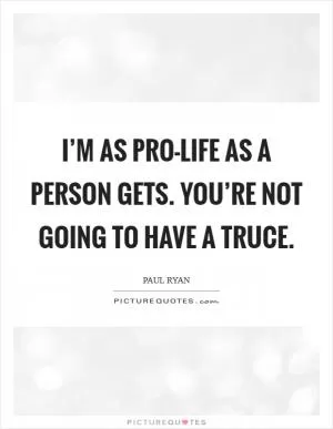 I’m as pro-life as a person gets. You’re not going to have a truce Picture Quote #1