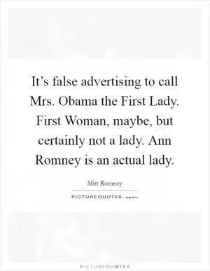 It’s false advertising to call Mrs. Obama the First Lady. First Woman, maybe, but certainly not a lady. Ann Romney is an actual lady Picture Quote #1