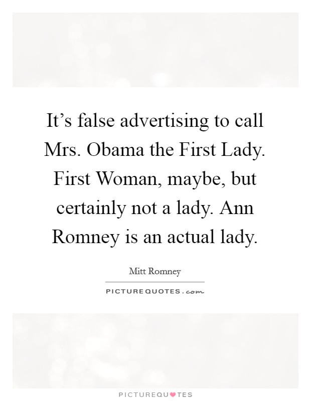 It's false advertising to call Mrs. Obama the First Lady. First Woman, maybe, but certainly not a lady. Ann Romney is an actual lady Picture Quote #1