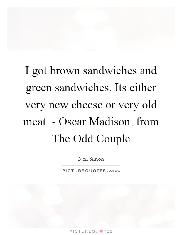 I got brown sandwiches and green sandwiches. Its either very new cheese or very old meat. - Oscar Madison, from The Odd Couple Picture Quote #1