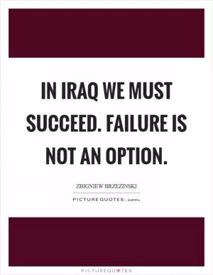 In Iraq we must succeed. Failure is not an option Picture Quote #1