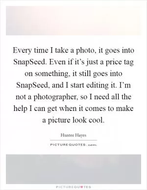 Every time I take a photo, it goes into SnapSeed. Even if it’s just a price tag on something, it still goes into SnapSeed, and I start editing it. I’m not a photographer, so I need all the help I can get when it comes to make a picture look cool Picture Quote #1
