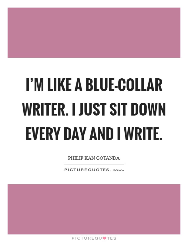 I'm like a blue-collar writer. I just sit down every day and I write Picture Quote #1