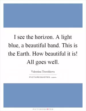 I see the horizon. A light blue, a beautiful band. This is the Earth. How beautiful it is! All goes well Picture Quote #1