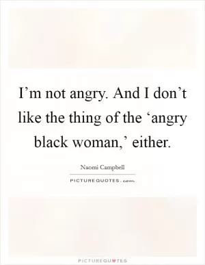 I’m not angry. And I don’t like the thing of the ‘angry black woman,’ either Picture Quote #1