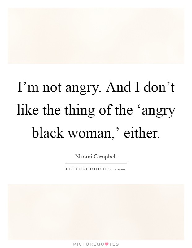 I'm not angry. And I don't like the thing of the ‘angry black woman,' either Picture Quote #1