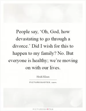 People say, ‘Oh, God, how devastating to go through a divorce.’ Did I wish for this to happen to my family? No. But everyone is healthy; we’re moving on with our lives Picture Quote #1