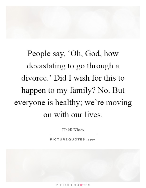 People say, ‘Oh, God, how devastating to go through a divorce.' Did I wish for this to happen to my family? No. But everyone is healthy; we're moving on with our lives Picture Quote #1